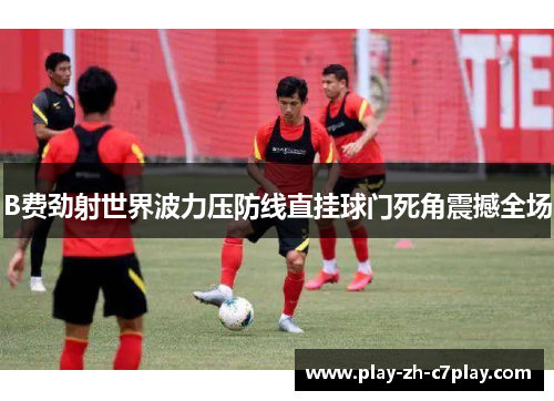 B费劲射世界波力压防线直挂球门死角震撼全场 B费劲射世界波力压防线直挂球门死角震撼全场