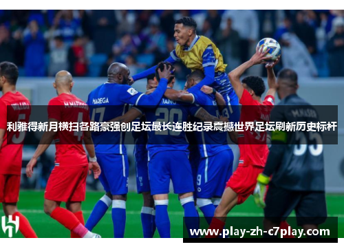 利雅得新月横扫各路豪强创足坛最长连胜纪录震撼世界足坛刷新历史标杆