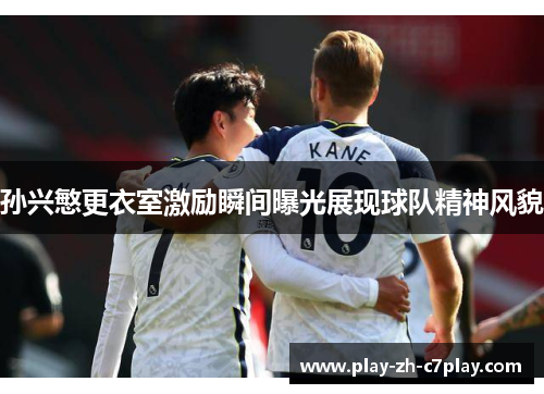 孙兴慜更衣室激励瞬间曝光展现球队精神风貌 孙兴慜更衣室激励瞬间曝光展现球队精神风貌