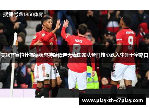 曼联官宣拉什福德状态持续低迷无缘国家队昔日核心跌入生涯十字路口