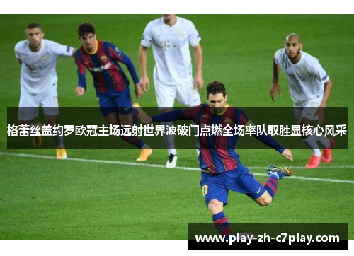 格蕾丝盖约罗欧冠主场远射世界波破门点燃全场率队取胜显核心风采 格蕾丝盖约罗欧冠主场远射世界波破门点燃全场率队取胜显核心风采
