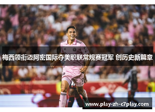 梅西领衔迈阿密国际夺美职联常规赛冠军 创历史新篇章 梅西领衔迈阿密国际夺美职联常规赛冠军 创历史新篇章