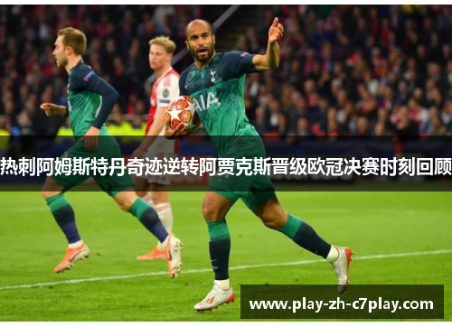 热刺阿姆斯特丹奇迹逆转阿贾克斯晋级欧冠决赛时刻回顾 热刺阿姆斯特丹奇迹逆转阿贾克斯晋级欧冠决赛时刻回顾
