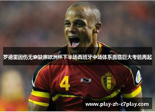 罗德里因伤无奈缺席欧洲杯下半场西班牙中场体系面临巨大考验再起 罗德里因伤无奈缺席欧洲杯下半场西班牙中场体系面临巨大考验再起