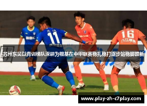 苏州东吴以青训梯队深耕为根基在中甲联赛稳扎稳打逐步站稳脚跟新