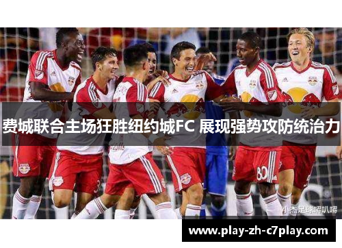 费城联合主场狂胜纽约城FC 展现强势攻防统治力 费城联合主场狂胜纽约城FC 展现强势攻防统治力