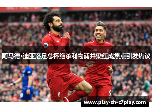 阿马德·迪亚洛足总杯绝杀利物浦并染红成焦点引发热议 阿马德·迪亚洛足总杯绝杀利物浦并染红成焦点引发热议