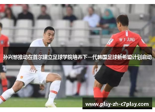 孙兴慜推动在首尔建立足球学院培养下一代韩国足球新希望计划启动 孙兴慜推动在首尔建立足球学院培养下一代韩国足球新希望计划启动