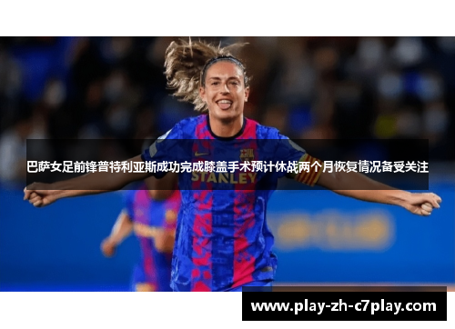 巴萨女足前锋普特利亚斯成功完成膝盖手术预计休战两个月恢复情况备受关注 巴萨女足前锋普特利亚斯成功完成膝盖手术预计休战两个月恢复情况备受关注