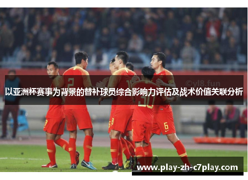 以亚洲杯赛事为背景的替补球员综合影响力评估及战术价值关联分析 以亚洲杯赛事为背景的替补球员综合影响力评估及战术价值关联分析