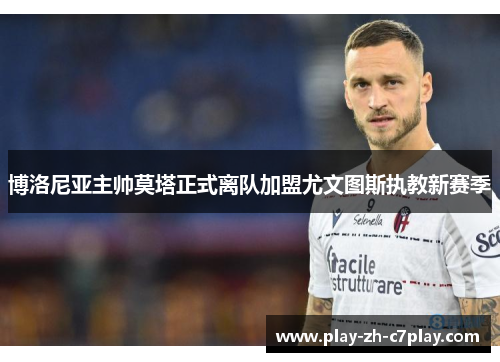 博洛尼亚主帅莫塔正式离队加盟尤文图斯执教新赛季 博洛尼亚主帅莫塔正式离队加盟尤文图斯执教新赛季