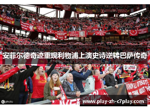 安菲尔德奇迹重现利物浦上演史诗逆转巴萨传奇 安菲尔德奇迹重现利物浦上演史诗逆转巴萨传奇