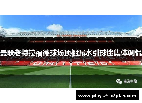 曼联老特拉福德球场顶棚漏水引球迷集体调侃 曼联老特拉福德球场顶棚漏水引球迷集体调侃
