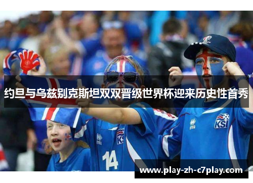 约旦与乌兹别克斯坦双双晋级世界杯迎来历史性首秀 约旦与乌兹别克斯坦双双晋级世界杯迎来历史性首秀