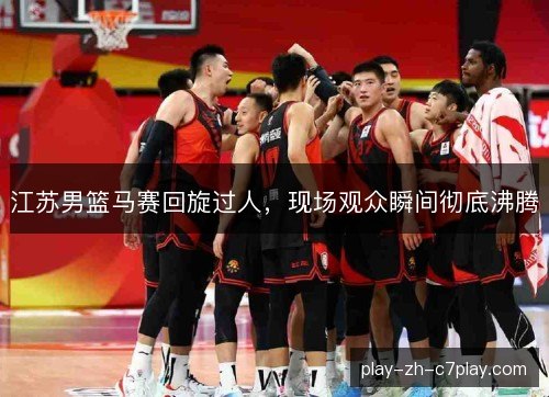 江苏男篮马赛回旋过人，现场观众瞬间彻底沸腾