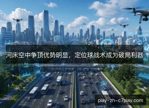 河床空中争顶优势明显,定位球战术成为破局利器 河床空中争顶优势明显,定位球战术成为破局利器